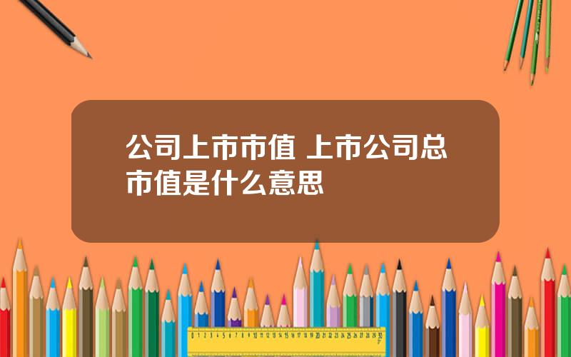 公司上市市值 上市公司总市值是什么意思